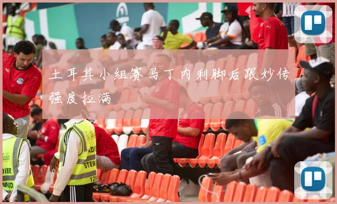 土耳其小组赛马丁内利脚后跟妙传强度拉满