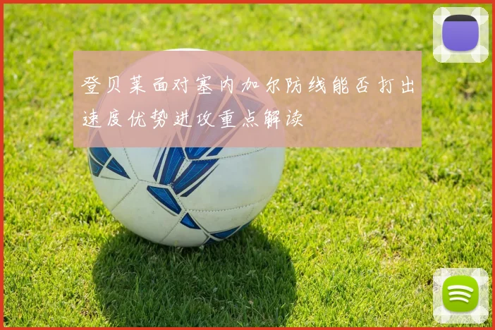 登贝莱面对塞内加尔防线能否打出速度优势进攻重点解读