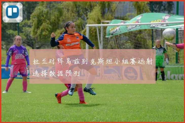 杜兰对阵乌兹别克斯坦小组赛远射选择数据预测