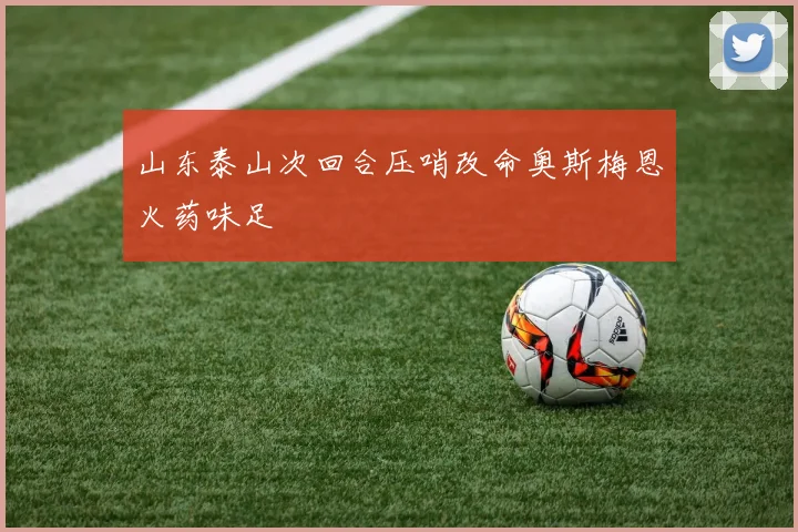 山东泰山次回合压哨改命奥斯梅恩火药味足
