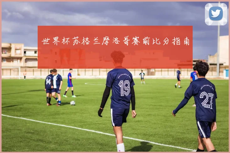 世界杯苏格兰摩洛哥赛前比分指南