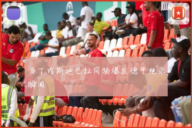 马丁内斯迪巴拉同场爆发德甲绝杀瞬间