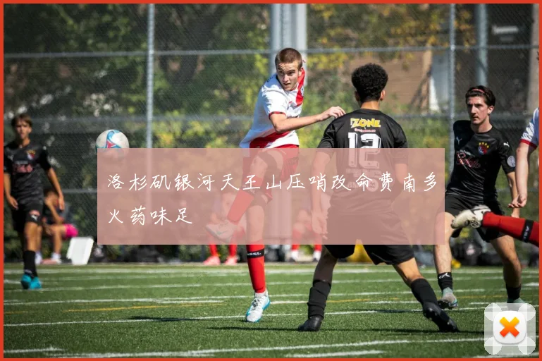 洛杉矶银河天王山压哨改命费南多火药味足