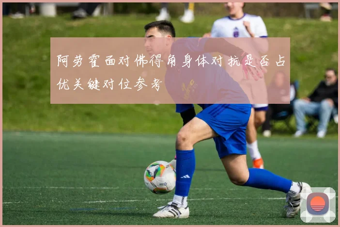 阿劳霍面对佛得角身体对抗是否占优关键对位参考