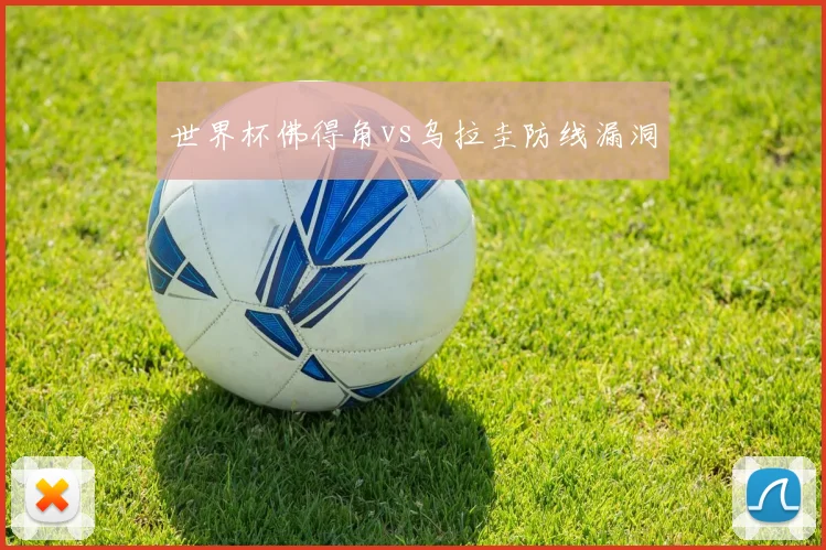世界杯佛得角vs乌拉圭防线漏洞