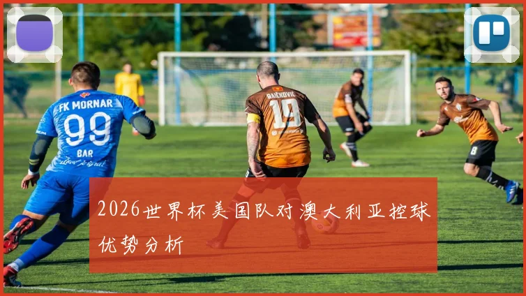 2026世界杯美国队对澳大利亚控球优势分析