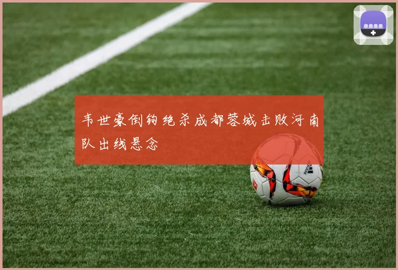 韦世豪倒钩绝杀成都蓉城击败河南队出线悬念