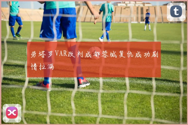 劳塔罗VAR改判成都蓉城复仇成功剧情拉满