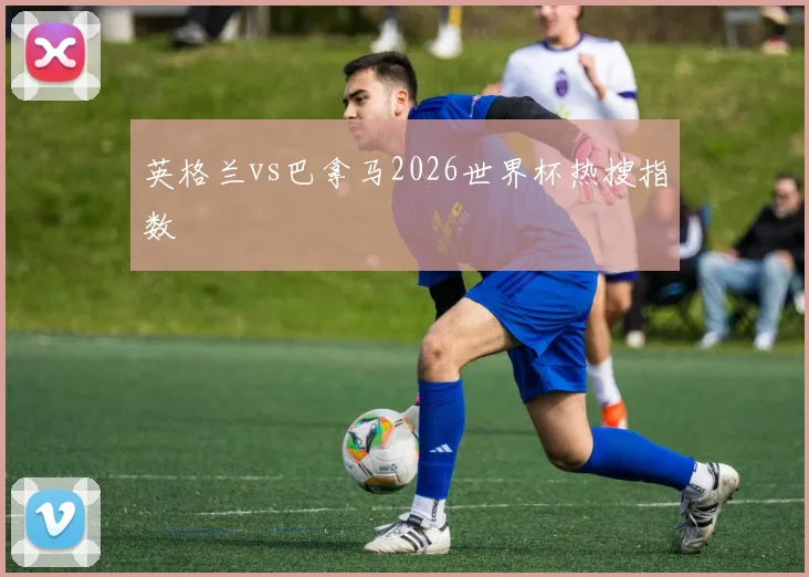 英格兰vs巴拿马2026世界杯热搜指数
