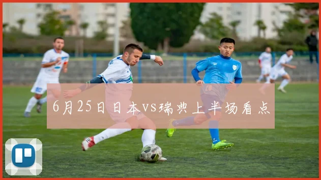 6月25日日本vs瑞典上半场看点