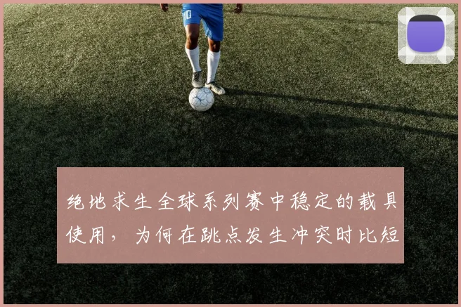 绝地求生全球系列赛中稳定的载具使用,为何在跳点发生冲突时比短期高光更可靠