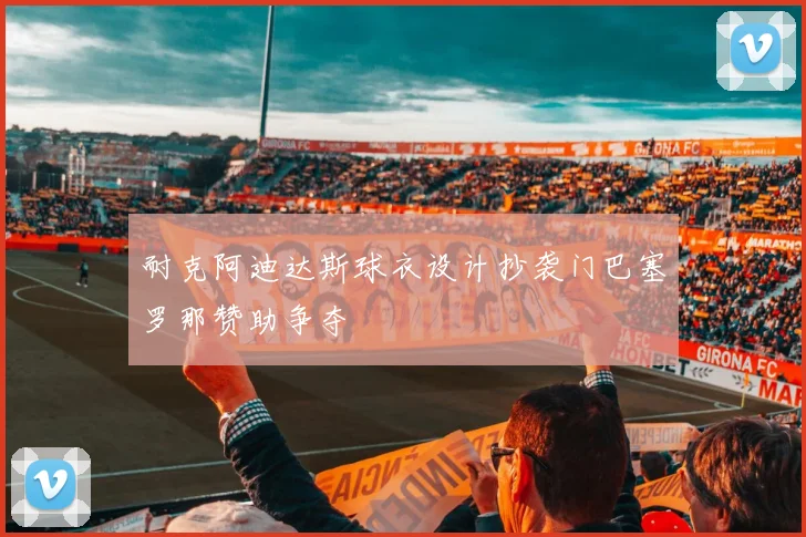耐克阿迪达斯球衣设计抄袭门巴塞罗那赞助争夺