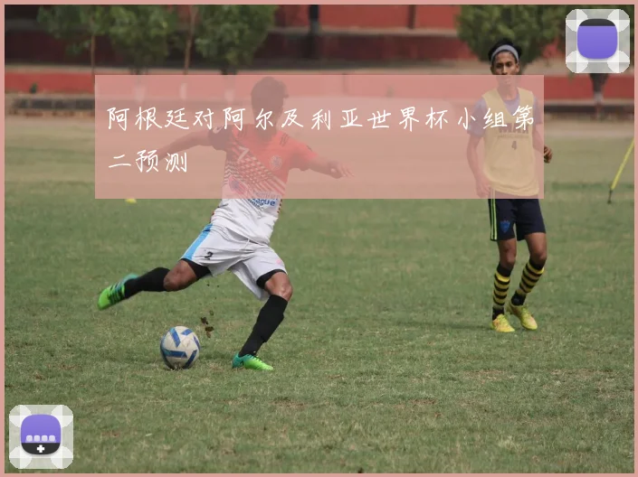 阿根廷对阿尔及利亚世界杯小组第二预测
