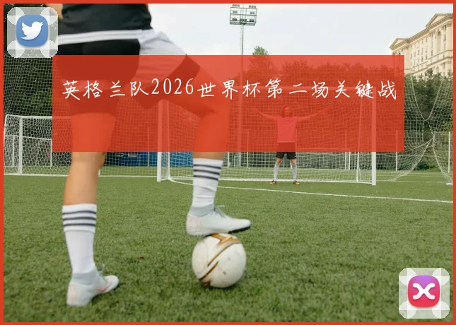 英格兰队2026世界杯第二场关键战
