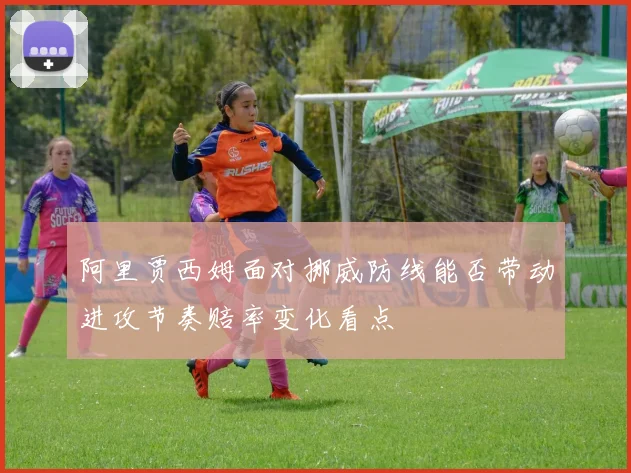 阿里贾西姆面对挪威防线能否带动进攻节奏赔率变化看点