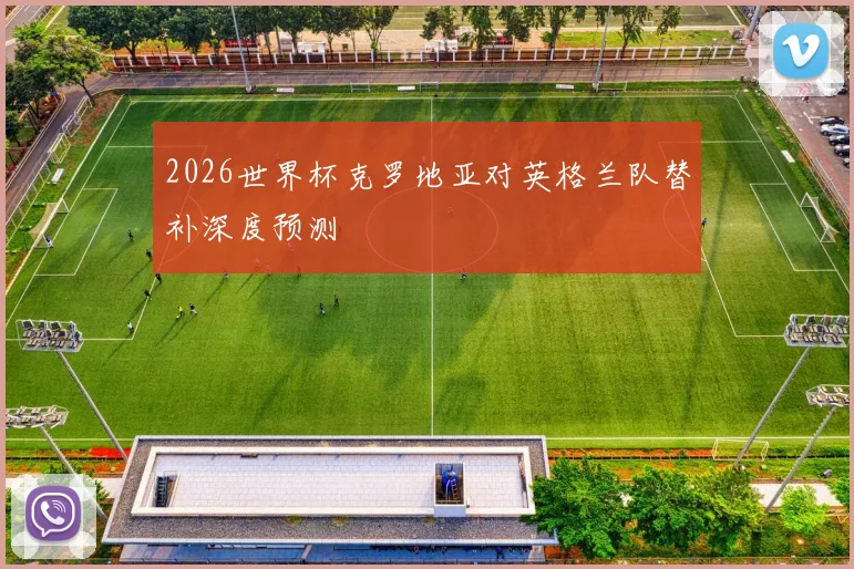 2026世界杯克罗地亚对英格兰队替补深度预测