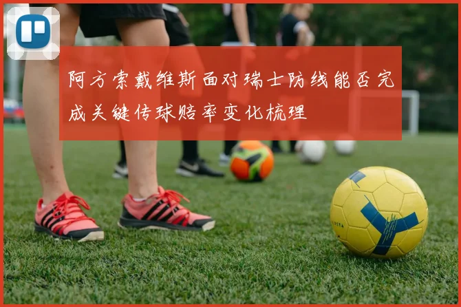 阿方索戴维斯面对瑞士防线能否完成关键传球赔率变化梳理