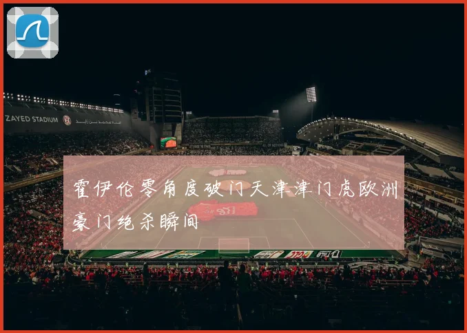 霍伊伦零角度破门天津津门虎欧洲豪门绝杀瞬间