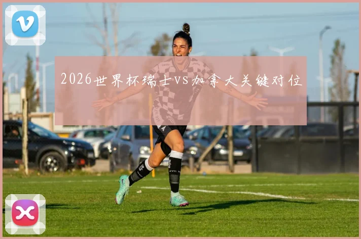 2026世界杯瑞士vs加拿大关键对位