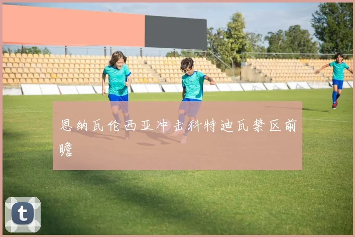 恩纳瓦伦西亚冲击科特迪瓦禁区前瞻