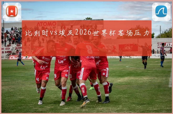 比利时vs埃及2026世界杯客场压力
