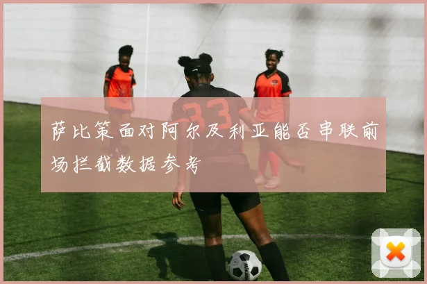 萨比策面对阿尔及利亚能否串联前场拦截数据参考