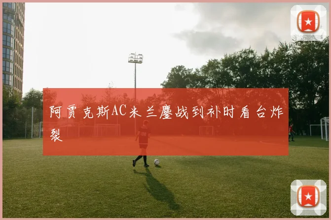 阿贾克斯AC米兰鏖战到补时看台炸裂