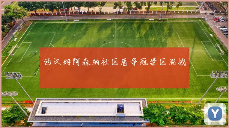 西汉姆阿森纳社区盾争冠禁区混战