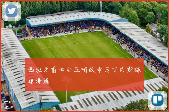 西班牙首回合压哨改命马丁内斯球迷沸腾