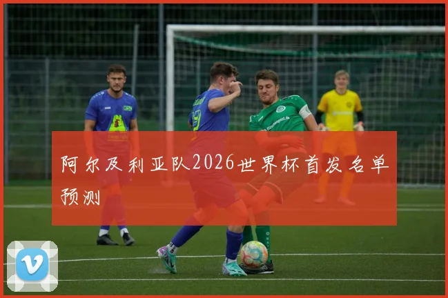 阿尔及利亚队2026世界杯首发名单预测