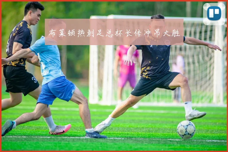 布莱顿热刺足总杯长传冲吊大胜