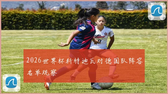 2026世界杯科特迪瓦对德国队阵容名单观察