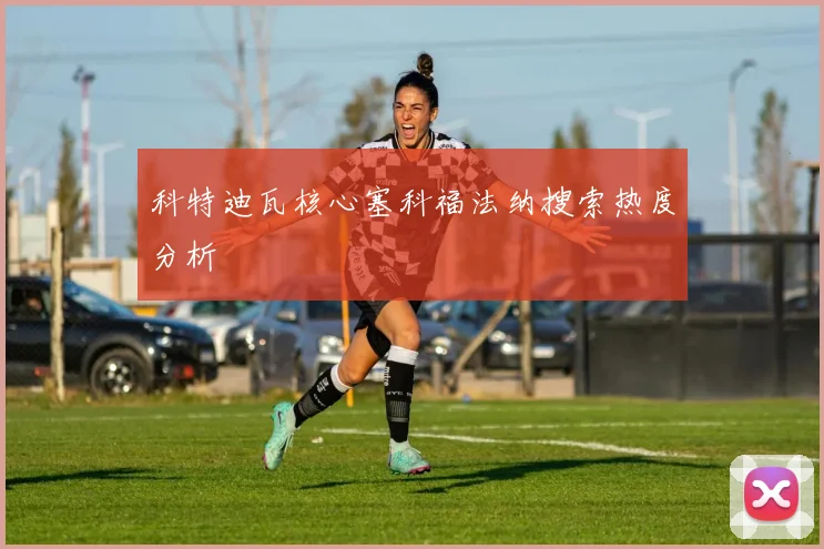 科特迪瓦核心塞科福法纳搜索热度分析