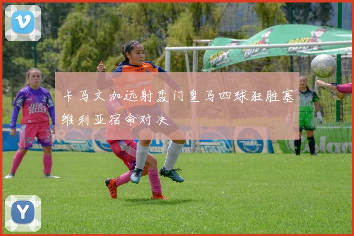 卡马文加远射轰门皇马四球狂胜塞维利亚宿命对决