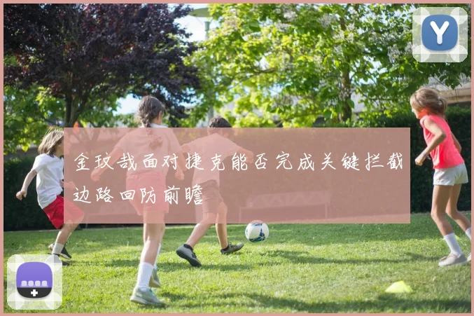 金玟哉面对捷克能否完成关键拦截边路回防前瞻