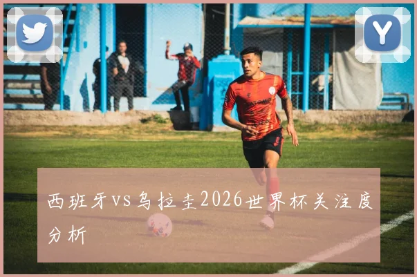 西班牙vs乌拉圭2026世界杯关注度分析