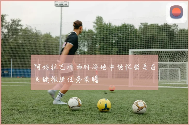 阿姆拉巴特面对海地中场拦截是否关键推进任务前瞻