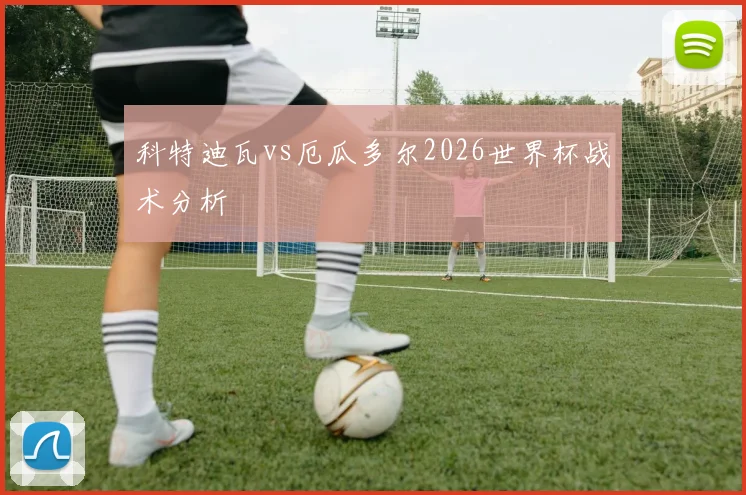 科特迪瓦vs厄瓜多尔2026世界杯战术分析