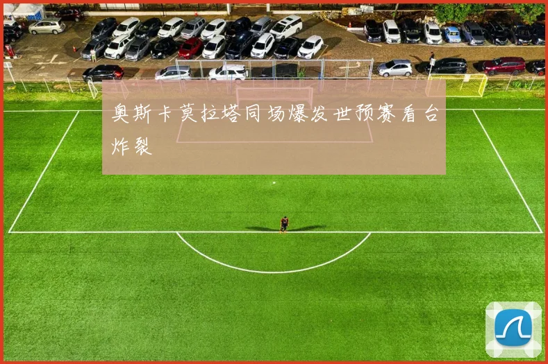 奥斯卡莫拉塔同场爆发世预赛看台炸裂
