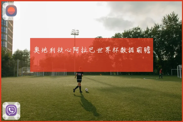 奥地利核心阿拉巴世界杯数据前瞻