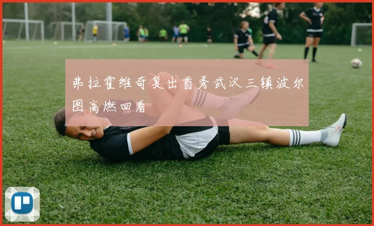 弗拉霍维奇复出首秀武汉三镇波尔图高燃回看