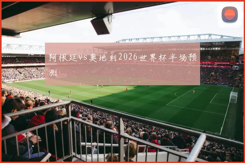 阿根廷vs奥地利2026世界杯半场预测