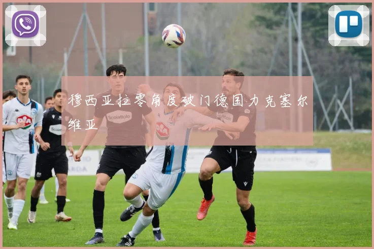穆西亚拉零角度破门德国力克塞尔维亚