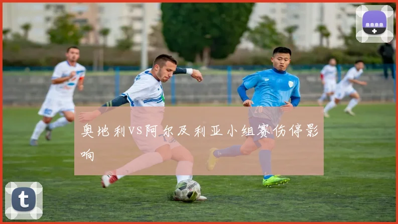 奥地利vs阿尔及利亚小组赛伤停影响