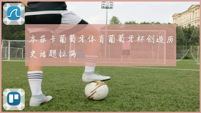 本菲卡葡萄牙体育葡萄牙杯创造历史话题拉满