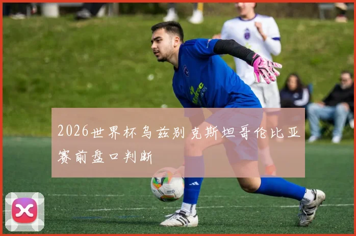 2026世界杯乌兹别克斯坦哥伦比亚赛前盘口判断