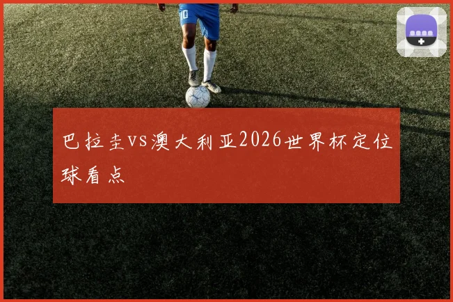 巴拉圭vs澳大利亚2026世界杯定位球看点