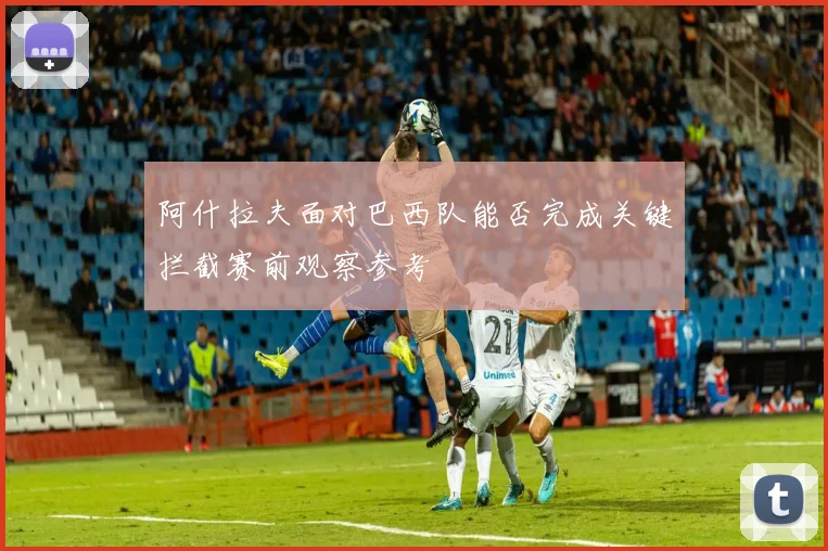 阿什拉夫面对巴西队能否完成关键拦截赛前观察参考