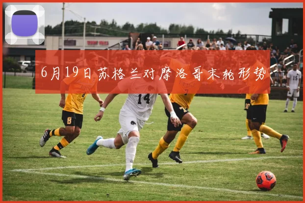 6月19日苏格兰对摩洛哥末轮形势