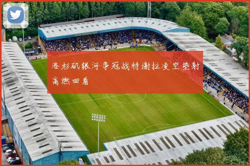 洛杉矶银河争冠战特谢拉凌空垫射高燃回看